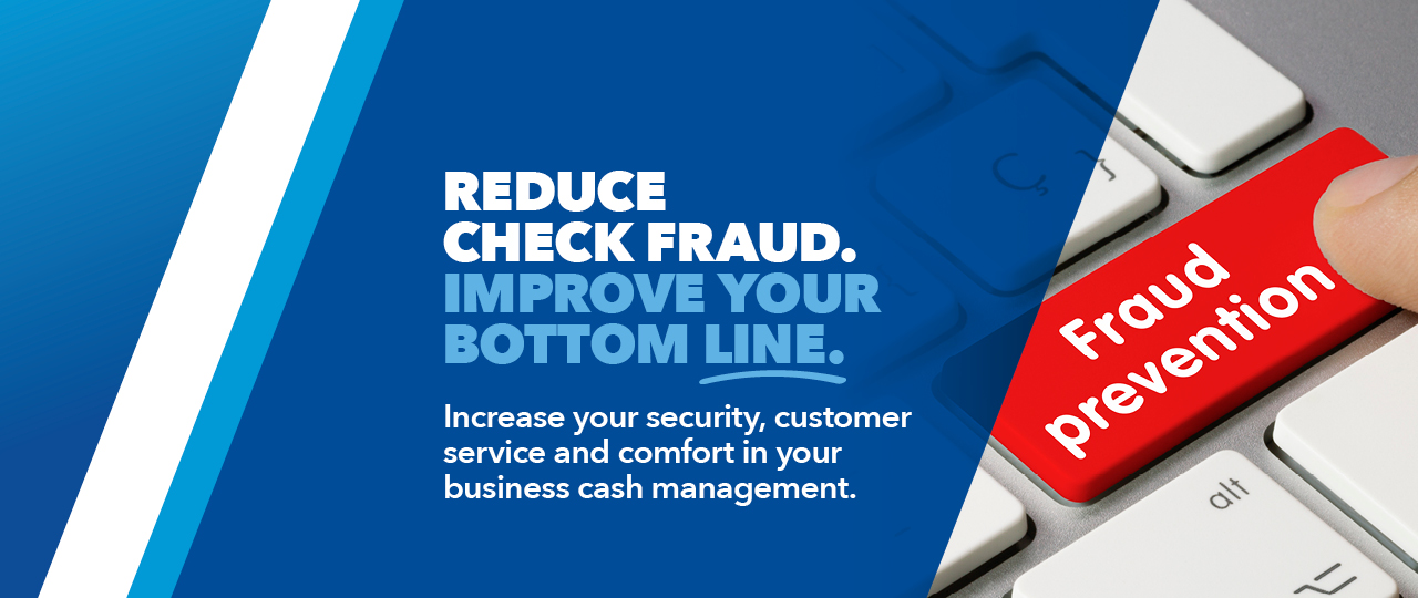 Reduce check fraud.  Improve your bottom line.  Increaseyour security, customer service and comfort in your business cash management.